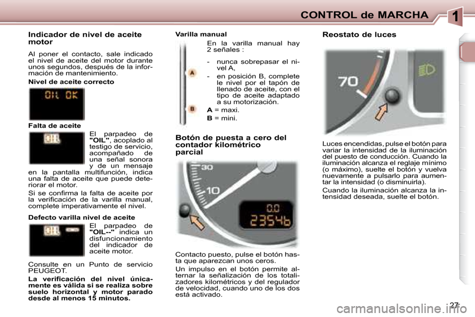 Peugeot 307 SW 2007.5  Manual del propietario (in Spanish) 27
CONTROL de MARCHA Luces encendidas, pulse el botón para  
variar  la  intensidad  de  la  iluminación 
del puesto de conducción. Cuando la 
iluminación alcanza el reglaje mínimo 
(o  máximo),