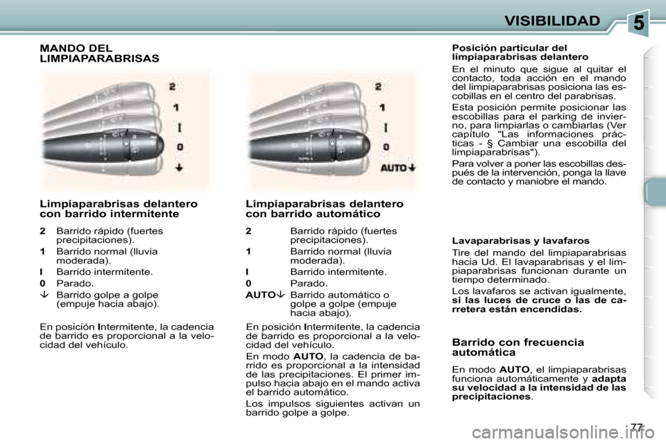 Peugeot 307 SW 2007.5  Manual del propietario (in Spanish) 77
VISIBILIDAD
    Posición particular del  
limpiaparabrisas delantero  
 En  el  minuto  que  sigue  al  quitar  el  
contacto,  toda  acción  en  el  mando 
del limpiaparabrisas posiciona las es-