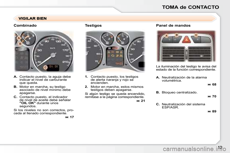 Peugeot 307 SW 2007.5  Manual del propietario (in Spanish) TOMA de CONTACTO
A.  Contacto puesto, la aguja debe 
indicar el nivel de carburante  
que queda.
B.   Motor en marcha, su testigo 
asociado de nivel mínimo debe 
apagarse.
C.   Contacto puesto, el in