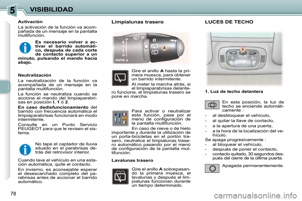 Peugeot 307 SW 2007.5  Manual del propietario (in Spanish) 78
VISIBILIDAD No tape el captador de lluvia  
situado  en  el  parabrisas  de-
trás del retrovisor interior. 
 Cuando lave el vehículo en una esta-
ción automática, quite el contacto.  
 En  invi