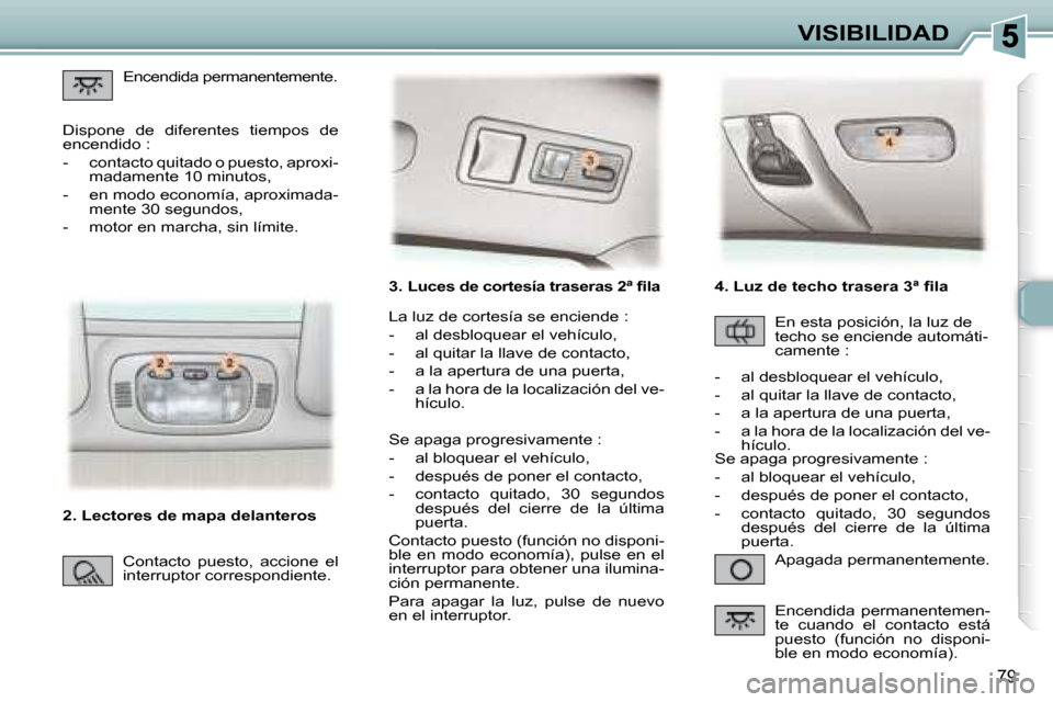Peugeot 307 SW 2007.5  Manual del propietario (in Spanish) 79
VISIBILIDAD
�	�	�	�3�.�	�	�L�u�c�e�s�	�d�e�	�c�o�r�t�e�s�í�a�	�t�r�a�s�e�r�a�s�	�2�	�ª�	�	�i�	�l�a�	
 Apagada permanentemente. 
 La luz de cortesía se enciende :  
   -   al desbloquear el vehí