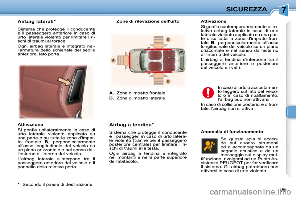 Peugeot 307 SW 2007.5  Manuale del proprietario (in Italian) 95
SICUREZZA
  Airbag laterali *   
 Sistema  che  protegge  il  conducente  
e  il  passeggero  anteriore  in  caso  di 
urto  laterale  violento  per  limitare  i  ri-
schi di traumi al torace.  
 O