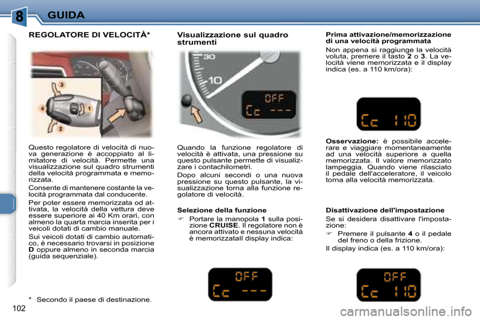 Peugeot 307 SW 2007.5  Manuale del proprietario (in Italian) 102
GUIDA
 Questo regolatore di velocità di nuo- 
va  generazione  è  accoppiato  al  li-
mitatore  di  velocità.  Permette  una 
visualizzazione  sul  quadro  strumenti 
della velocità programmat