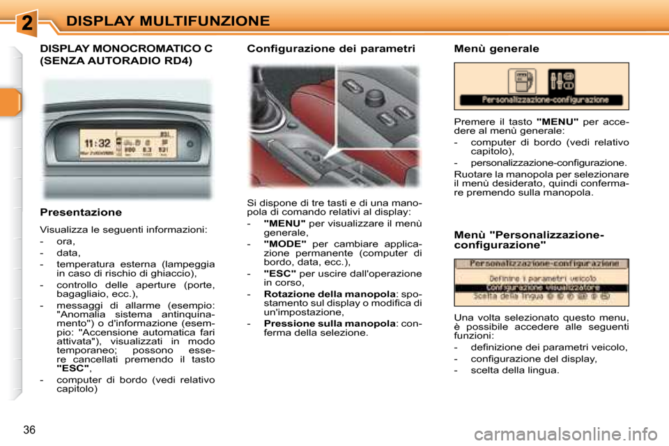 Peugeot 307 SW 2007.5  Manuale del proprietario (in Italian) 36
DISPLAY MULTIFUNZIONE
   Presentazione  
 Visualizza le seguenti informazioni:  
   -   ora, 
  -   data, 
  -   temperatura  esterna  (lampeggia  in caso di rischio di ghiaccio), 
  -   controllo 