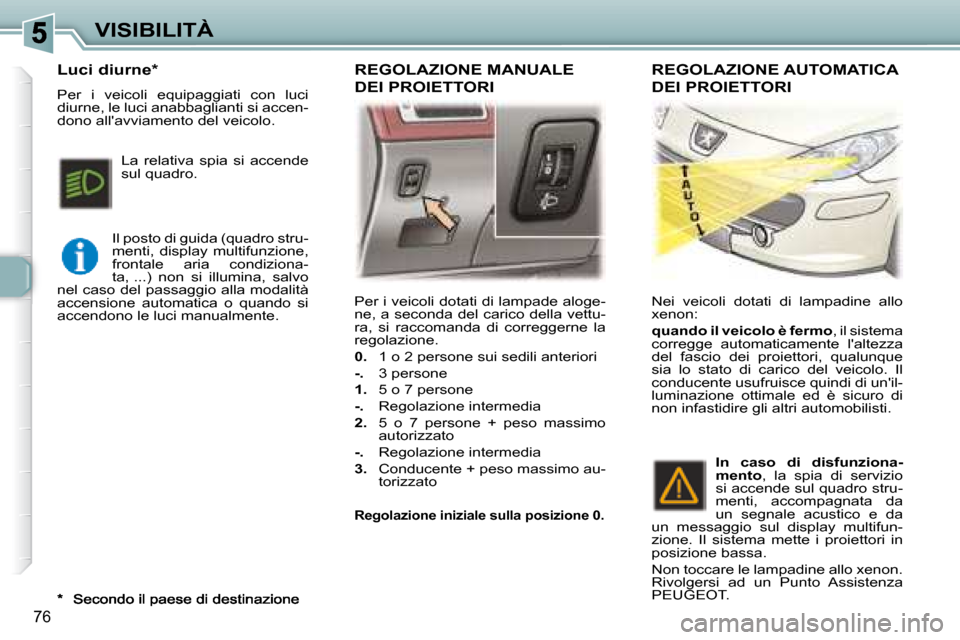Peugeot 307 SW 2007.5  Manuale del proprietario (in Italian) 76
VISIBILITÀ Per i veicoli dotati di lampade aloge- 
ne, a seconda del carico della vettu-
ra,  si  raccomanda  di  correggerne  la 
regolazione.  
  
0.    1 o 2 persone sui sedili anteriori 
  
�-