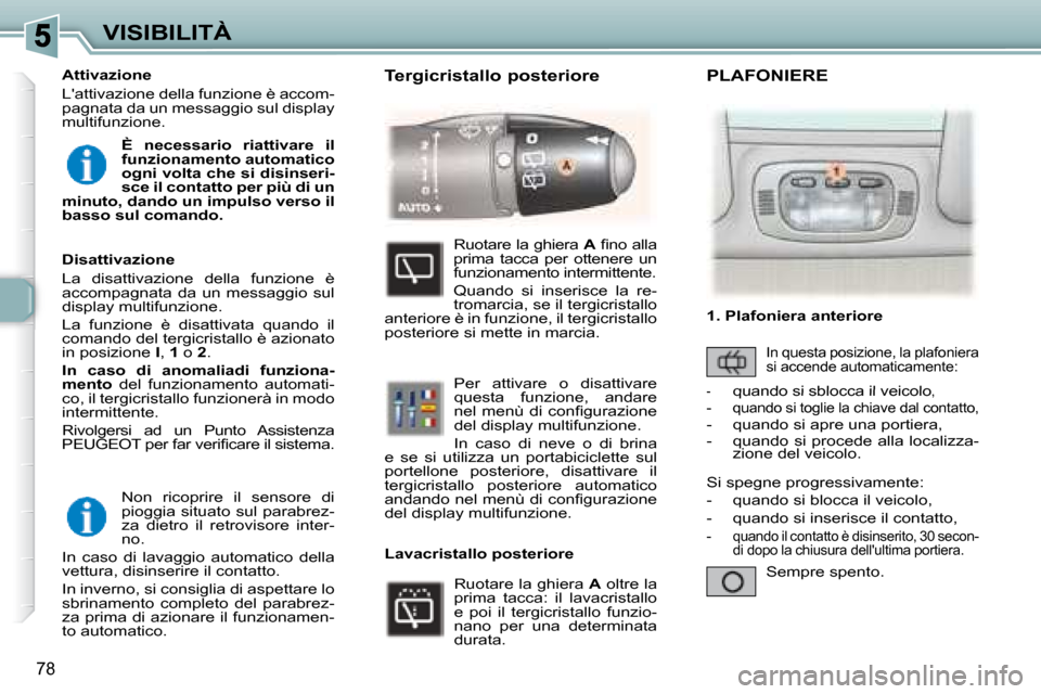 Peugeot 307 SW 2007.5  Manuale del proprietario (in Italian) 78
VISIBILITÀ Non  ricoprire  il  sensore  di  
pioggia situato sul parabrez-
za  dietro  il  retrovisore  inter-
no. 
 In  caso  di  lavaggio  automatico  della 
vettura, disinserire il contatto.   