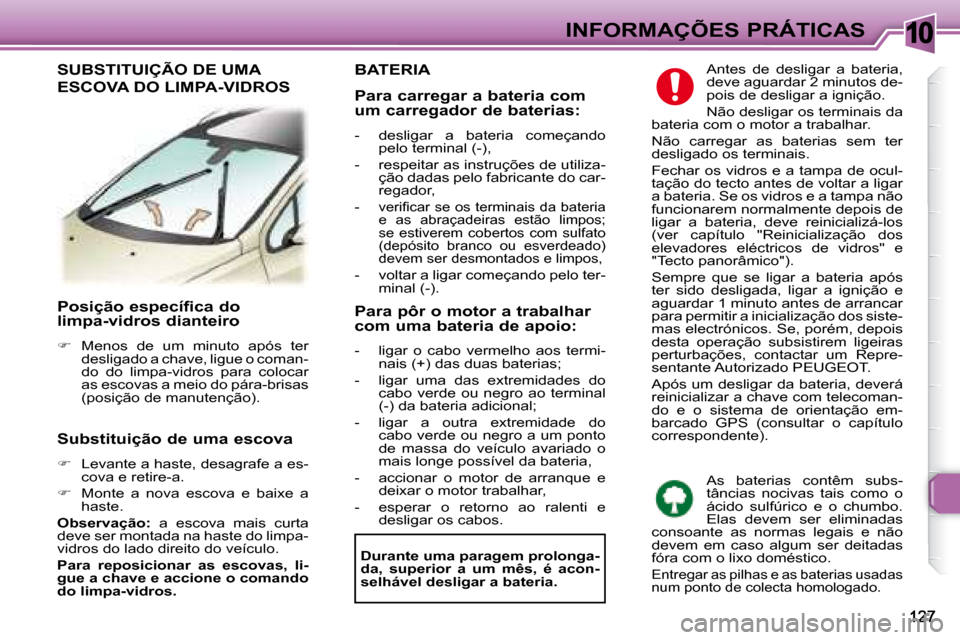 Peugeot 307 SW 2007.5  Manual do proprietário (in Portuguese) 10 INFORMAÇÕES PRÁTICAS
     Posição específica do  
limpa-vidros dianteiro   
   
�    Menos  de  um  minuto  após  ter 
desligado a chave, ligue o coman- 
do  do  limpa-vidros  para  coloc