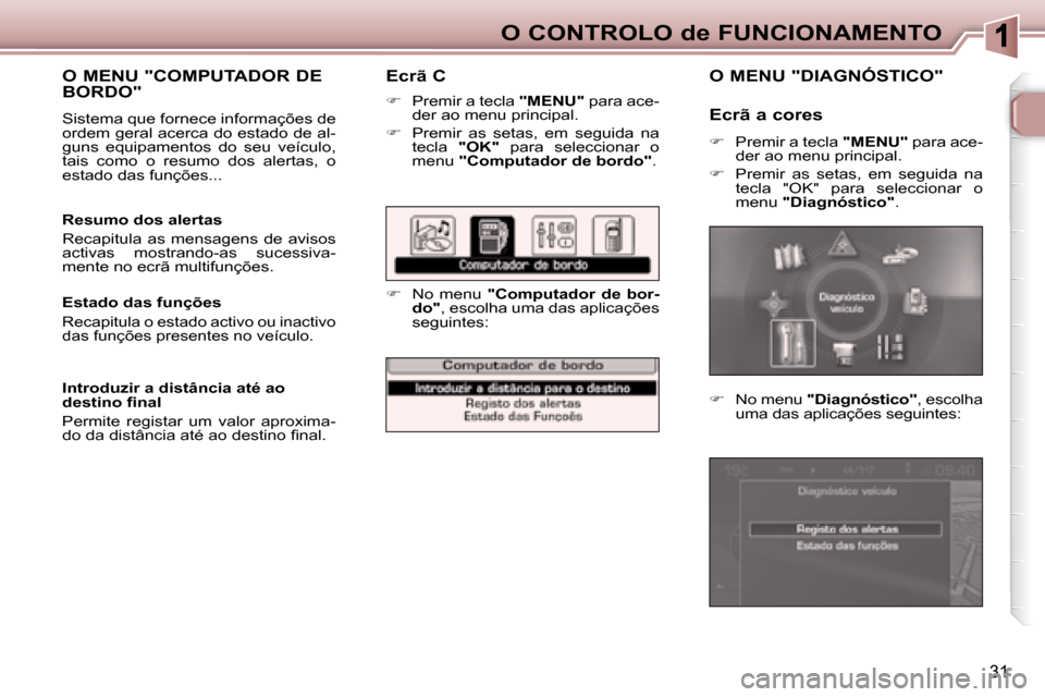 Peugeot 307 SW 2007.5  Manual do proprietário (in Portuguese) 31
O CONTROLO de FUNCIONAMENTO
   Ecrã C 
   
�    Premir a tecla   "MENU"  para ace-
der ao menu principal. 
  
�    Premir  as  setas,  em  seguida  na 
tecla    "OK"   para  seleccionar  o 
