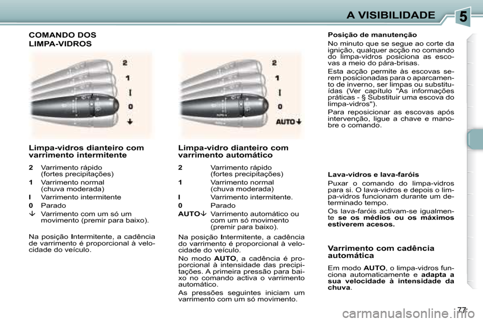 Peugeot 307 SW 2007.5  Manual do proprietário (in Portuguese) 77
A VISIBILIDADE
    
 
     Posição de manutenção  
 No minuto que se segue ao corte da  
ignição, qualquer acção no comando 
do  limpa-vidros  posiciona  as  esco-
vas a meio do pára-brisa
