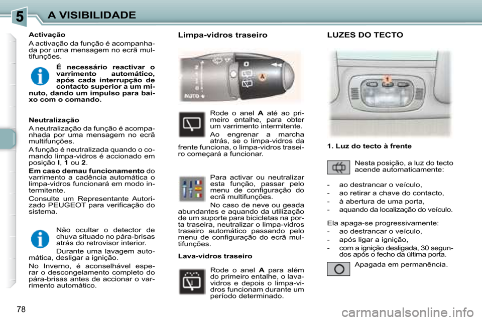 Peugeot 307 SW 2007.5  Manual do proprietário (in Portuguese) 78
A VISIBILIDADE Não  ocultar  o  detector  de  
chuva situado no pára-brisas 
atrás do retrovisor interior.   
 Durante  uma  lavagem  auto-
mática, desligar a ignição.  
 No  Inverno,  é  ac