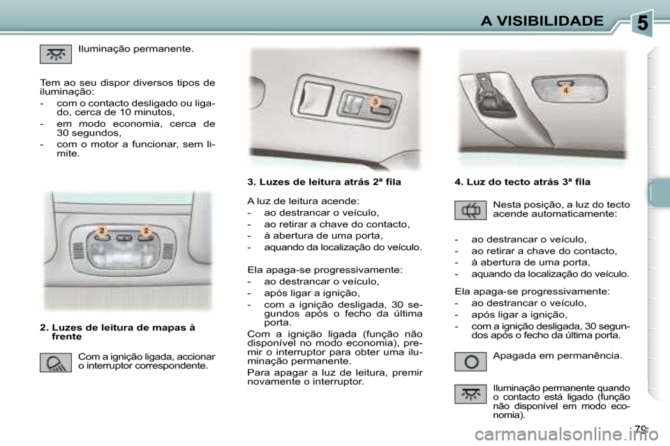 Peugeot 307 SW 2007.5  Manual do proprietário (in Portuguese) 79
A VISIBILIDADE
�	�	�	�	�	�3�.�	�L�u�z�e�s�	�d�e�	�l�e�i�t�u�r�a�	�a�t�r�á�s�	�2�	�ª�	�	�i�	�l�a�	
 Apagada em permanência. 
 A luz de leitura acende:  
   -   ao destrancar o veículo, 
  -   ao