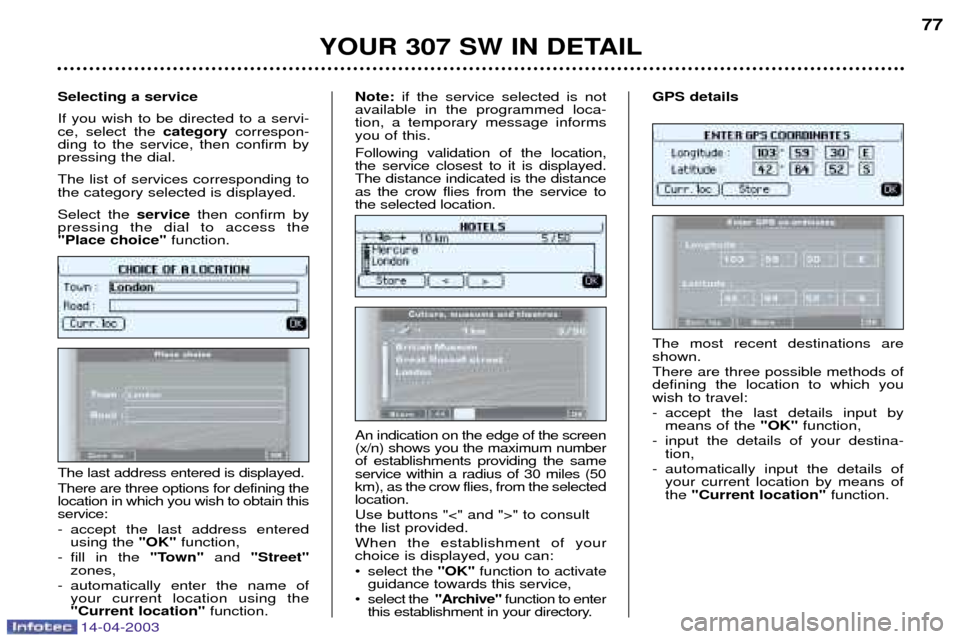 Peugeot 307 SW 2003 User Guide 14-04-2003
YOUR 307 SW IN DETAIL77
The most recent destinations are shown. There are three possible methods of defining the location to which youwish to travel:
- accept the last details input by mea Peugeot 307 SW 2003 User Guide 14-04-2003
YOUR 307 SW IN DETAIL77
The most recent destinations are shown. There are three possible methods of defining the location to which youwish to travel:
- accept the last details input by mea