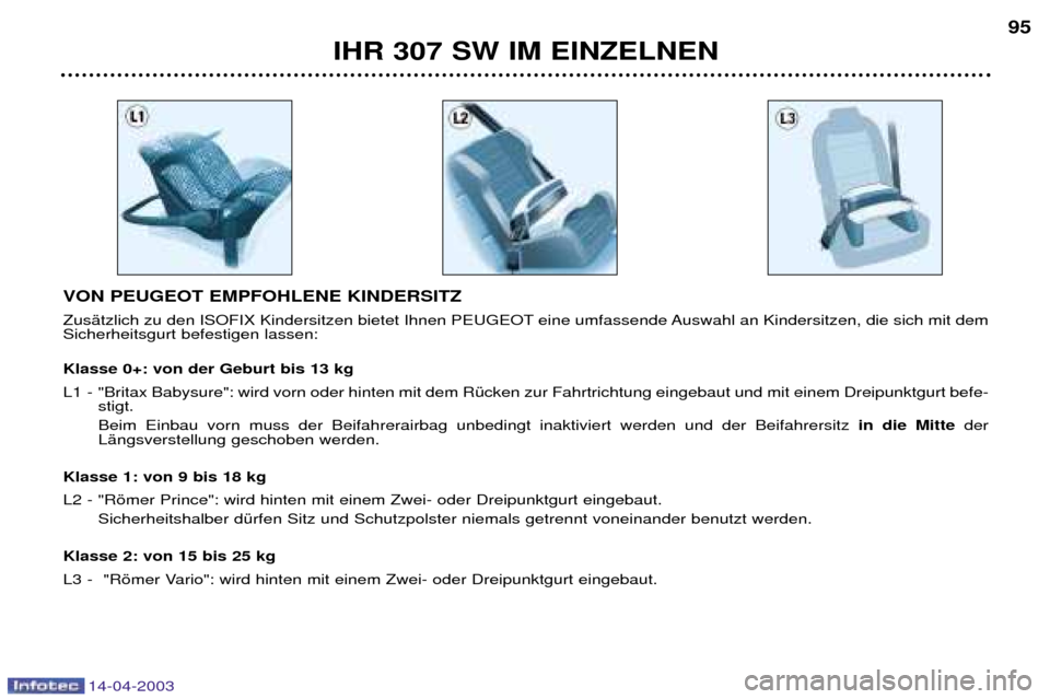 Peugeot 307 SW 2003 Betriebsanleitung (in German) 14-04-2003
VON PEUGEOT EMPFOHLENE KINDERSITZ
ZusŠtzlich zu den ISOFIX Kindersitzen bietet Ihnen PEUGEOT eine umfassende Auswahl an Kindersitzen, die sich mit dem Sicherheitsgurt befestigen lassen: K Peugeot 307 SW 2003 Betriebsanleitung (in German) 14-04-2003
VON PEUGEOT EMPFOHLENE KINDERSITZ
ZusŠtzlich zu den ISOFIX Kindersitzen bietet Ihnen PEUGEOT eine umfassende Auswahl an Kindersitzen, die sich mit dem Sicherheitsgurt befestigen lassen: K
