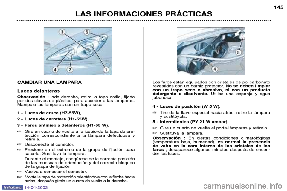 Peugeot 307 SW 2003  Manual del propietario (in Spanish) 14-04-2003
CAMBIAR UNA LçMPARA Luces delanteras Observaci—n : lado derecho, retire la tapa estilo, fijada
por dos clavos de pl‡stico, para acceder a las l‡mparas. Manipule las l‡mparas con un