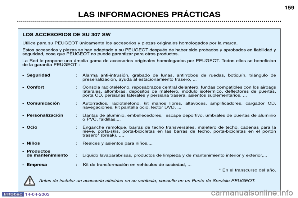Peugeot 307 SW 2003 Manual del propietario (in Spanish) 14-04-2003
LAS INFORMACIONES PRçCTICAS159
LOS ACCESORIOS DE SU 307 SW
Utilice para su PEUGEOT œnicamente los accesorios y piezas originales homologados por la marca.
Estos accesorios y piezas se h Peugeot 307 SW 2003 Manual del propietario (in Spanish) 14-04-2003
LAS INFORMACIONES PRçCTICAS159
LOS ACCESORIOS DE SU 307 SW
Utilice para su PEUGEOT œnicamente los accesorios y piezas originales homologados por la marca.
Estos accesorios y piezas se h