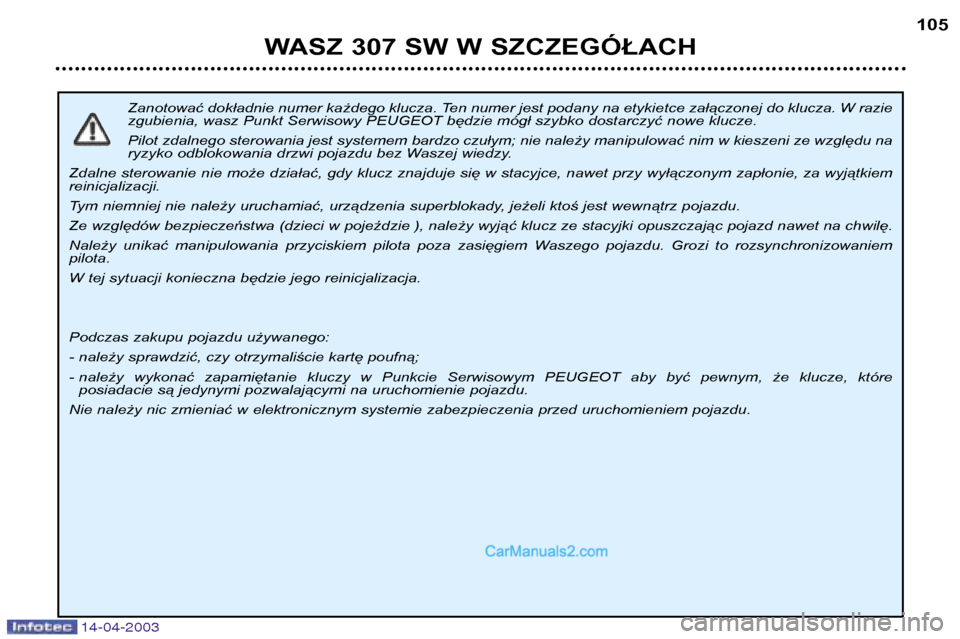 Peugeot 307 SW 2003 Instrukcja Obsługi (in Polish) 14-04-2003
Zanotować dokładnie numer każdego klucza. Ten numer jest podany na etykietce załączonej do klucza. W razie
zgubienia, wasz Punkt Serwisowy PEUGEOT będzie mógł szybko dostarczyć no Peugeot 307 SW 2003 Instrukcja Obsługi (in Polish) 14-04-2003
Zanotować dokładnie numer każdego klucza. Ten numer jest podany na etykietce załączonej do klucza. W razie
zgubienia, wasz Punkt Serwisowy PEUGEOT będzie mógł szybko dostarczyć no