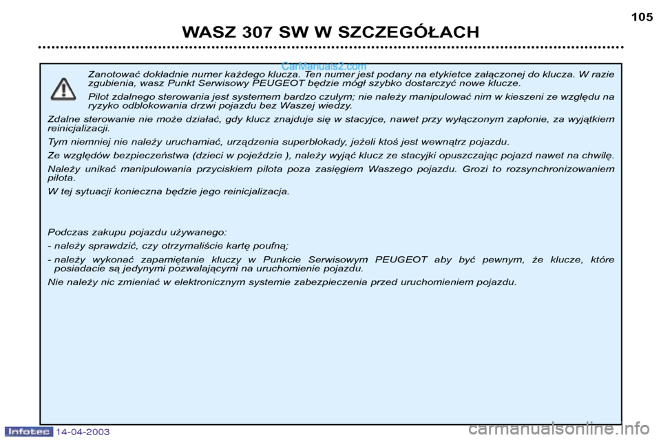 Peugeot 307 SW 2003 Instrukcja Obsługi (in Polish) 14-04-2003
Zanotować dokładnie numer każdego klucza. Ten numer jest podany na etykietce załączonej do klucza. W razie
zgubienia, wasz Punkt Serwisowy PEUGEOT będzie mógł szybko dostarczyć no Peugeot 307 SW 2003 Instrukcja Obsługi (in Polish) 14-04-2003
Zanotować dokładnie numer każdego klucza. Ten numer jest podany na etykietce załączonej do klucza. W razie
zgubienia, wasz Punkt Serwisowy PEUGEOT będzie mógł szybko dostarczyć no