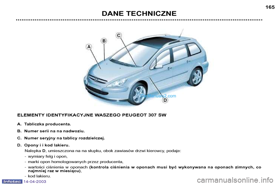 Peugeot 307 SW 2003  Instrukcja Obsługi (in Polish) 14-04-2003
DANE TECHNICZNE165
ELEMENTY IDENTYFIKACYJNE WASZEGO PEUGEOT 307 SW 
A. Tabliczka producenta. 
B. Numer serii na na nadwoziu.
C. Numer seryjny na tablicy rozdzielczej.
D. Opony i i kod lakie