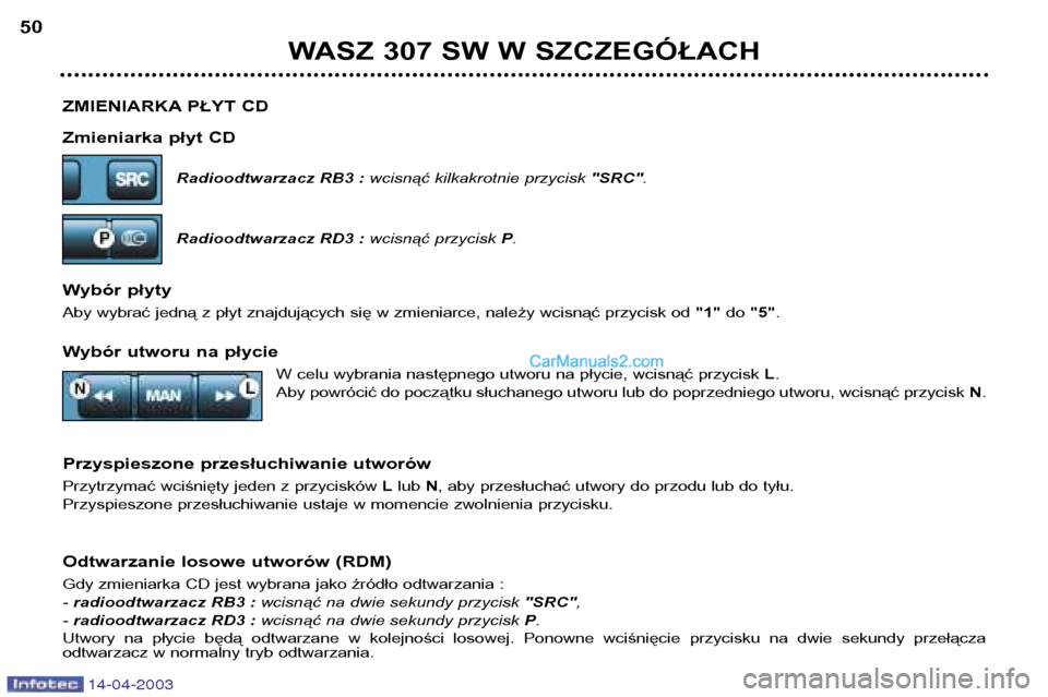 Peugeot 307 SW 2003 Instrukcja Obsługi (in Polish) 14-04-2003
ZMIENIARKA PŁYT CD
Zmieniarka płyt CDRadioodtwarzacz RB3 : wcisnąć kilkakrotnie przycisk "SRC".
Radioodtwarzacz RD3 : wcisnąć przycisk P.
Wybór płyty
Aby wybrać jedną z płyt z Peugeot 307 SW 2003 Instrukcja Obsługi (in Polish) 14-04-2003
ZMIENIARKA PŁYT CD
Zmieniarka płyt CDRadioodtwarzacz RB3 : wcisnąć kilkakrotnie przycisk "SRC".
Radioodtwarzacz RD3 : wcisnąć przycisk P.
Wybór płyty
Aby wybrać jedną z płyt z