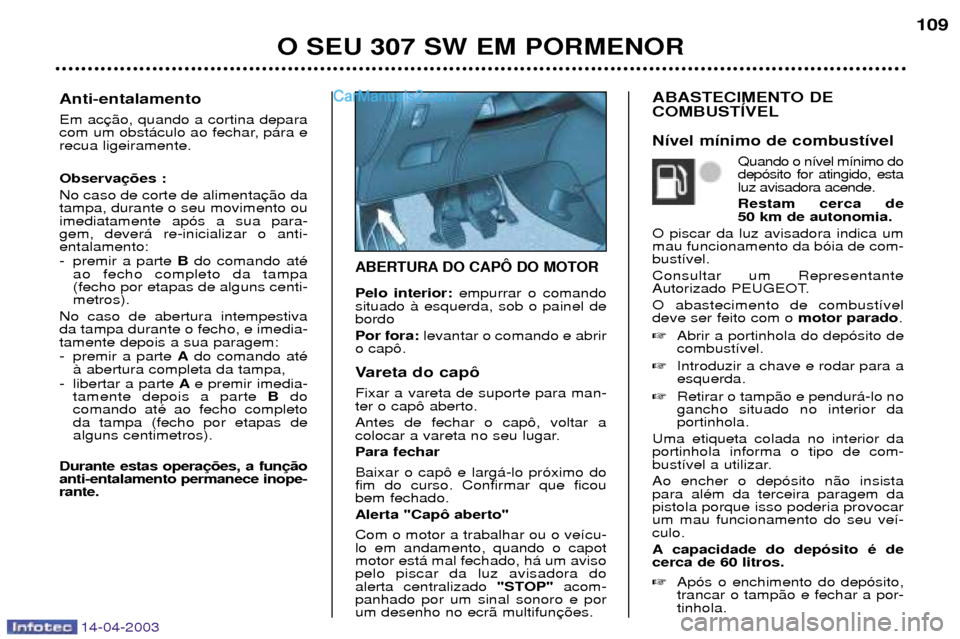 Peugeot 307 SW 2003  Manual do proprietário (in Portuguese) 14-04-2003
ABERTURA DO CAPï DO MOTOR
Pelo interior:empurrar o comando
situado ˆ esquerda, sob o painel de bordo Por fora: levantar o comando e abrir
o cap™. 
Vareta do cap™ Fixar a vareta de sup