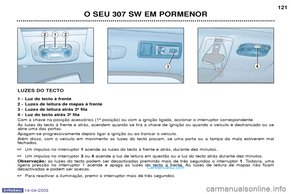 Peugeot 307 SW 2003  Manual do proprietário (in Portuguese) 14-04-2003
LUZES DO TECTO 
1 - Luz do tecto ˆ frente 
2 - Luzes de leitura de mapas ˆ frente
3 - Luzes de leitura atr‡s 2» fila
4 - Luz do tecto atr‡s 3» fila Com a chave na posiAs luzes do te