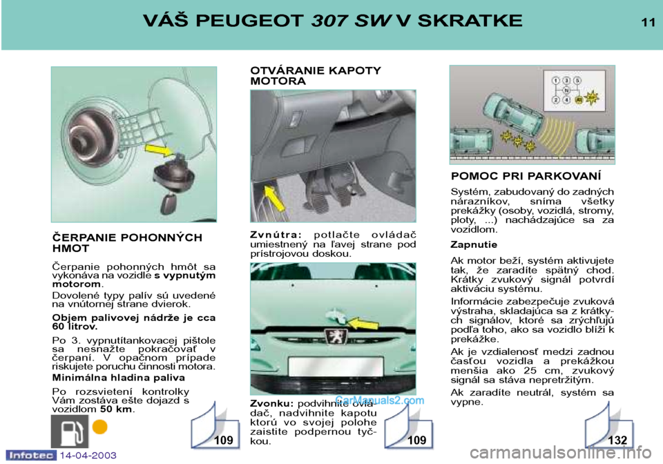 Peugeot 307 SW 2003  Užívateľská príručka (in Slovak) POMOC PRI PARKOVANÍ 
Systém, zabudovaný do zadných 
nárazníkov,  sníma  všetky
prekážky (osoby, vozidlá, stromy,
ploty,  ...)  nachádzajúce  sa  zavozidlom. Zapnutie 
Ak motor beží, sys