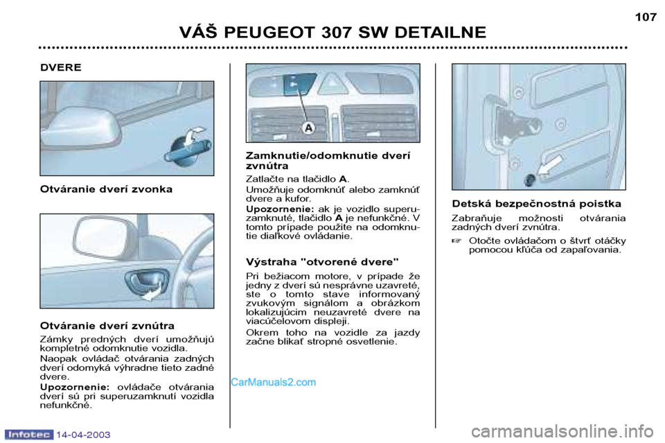 Peugeot 307 SW 2003  Užívateľská príručka (in Slovak) 14-04-2003
DVERE 
Otváranie dverí zvonka 
Otváranie dverí zvnútra 
Zámky  predných  dverí  umožňujú 
kompletné odomknutie vozidla. 
Naopak  ovládač  otvárania  zadných 
dverí odomyká