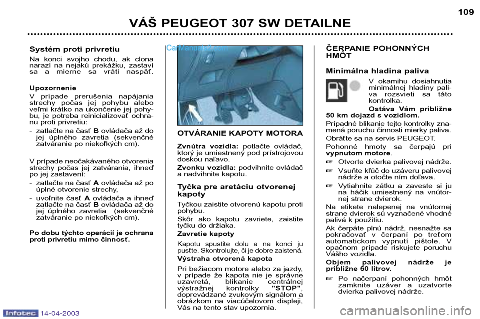 Peugeot 307 SW 2003 Užívateľská príručka (in Slovak) 14-04-2003
OTVÁRANIE KAPOTY MOTORA
Zvnútra vozidla:potlačte ovládač,
ktorý je umiestnený pod prístrojovou
doskou naľavo.
Zvonku vozidla: podvihnite ovládač
a nadvihnite kapotu.
Tyčka Peugeot 307 SW 2003 Užívateľská príručka (in Slovak) 14-04-2003
OTVÁRANIE KAPOTY MOTORA
Zvnútra vozidla:potlačte ovládač,
ktorý je umiestnený pod prístrojovou
doskou naľavo.
Zvonku vozidla: podvihnite ovládač
a nadvihnite kapotu.
Tyčka