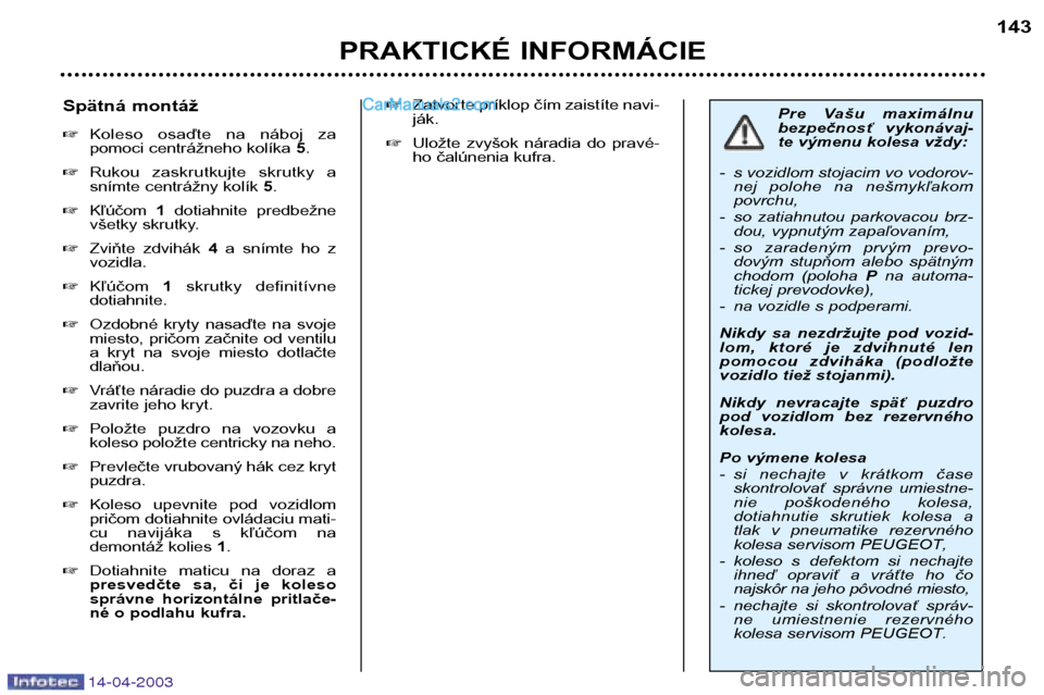 Peugeot 307 SW 2003  Užívateľská príručka (in Slovak) 14-04-2003
PRAKTICKÉ INFORMÁCIE143
Pre  Vašu  maximálnu 
bezpečnosť  vykonávaj-
te výmenu kolesa vždy:
- s vozidlom stojacim vo vodorov- nej  polohe  na  nešmykľakompovrchu,
- so  zatiahnut
