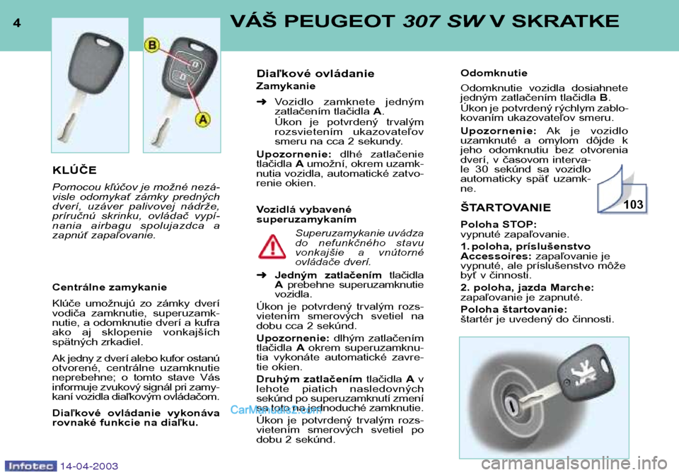 Peugeot 307 SW 2003  Užívateľská príručka (in Slovak) 4VÁŠ PEUGEOT 307 SWV SKRATKE
14-04-2003
KLÚČE 
Pomocou kľúčov je možné nezá- 
visle  odomykať  zámky  predných
dverí,  uzáver  palivovej  nádrže,
príručnú  skrinku,  ovládač  vyp