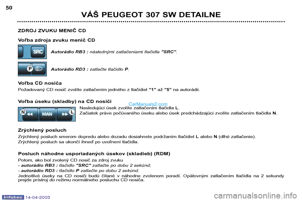 Peugeot 307 SW 2003  Užívateľská príručka (in Slovak) 14-04-2003
ZDROJ ZVUKU MENIČ CD 
Voľba zdroja zvuku menič CDAutorádio RB3 : následnými zatlačeniami tlačidla "SRC".
Autorádio RD3 :  zatlačte tlačidloP.
Voľba CD nosiča 
Požadovaný CD n