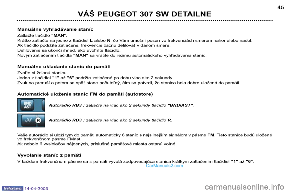 Peugeot 307 SW 2003  Užívateľská príručka (in Slovak) 14-04-2003
Manuálne vyhľadávanie staníc 
Zatlačte tlačidlo "MAN".
Krátko zatlačte na jedno z tlačidiel  Lalebo  N, čo Vám umožní posun vo frekvenciách smerom nahor alebo nadol.
Ak tlači