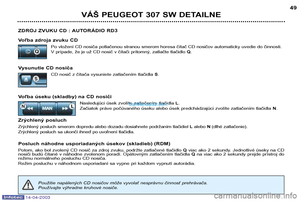 Peugeot 307 SW 2003  Užívateľská príručka (in Slovak) 14-04-2003
ZDROJ ZVUKU CD : AUTORÁDIO RD3 
Voľba zdroja zvuku CDPo vložení CD nosiča potlačenou stranou smerom horesa čítač CD nosičov automaticky uvedie do činnosti.  
V prípade, že je u