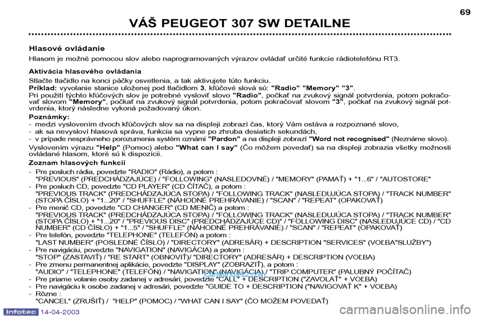 Peugeot 307 SW 2003  Užívateľská príručka (in Slovak) 14-04-2003
VÁŠ PEUGEOT 307 SW DETAILNE69
Hlasové ovládanie 
Hlasom je možné pomocou slov alebo naprogramovaných výrazov ovládať určité funkcie rádiotelefónu RT3. 
Aktivácia hlasového o