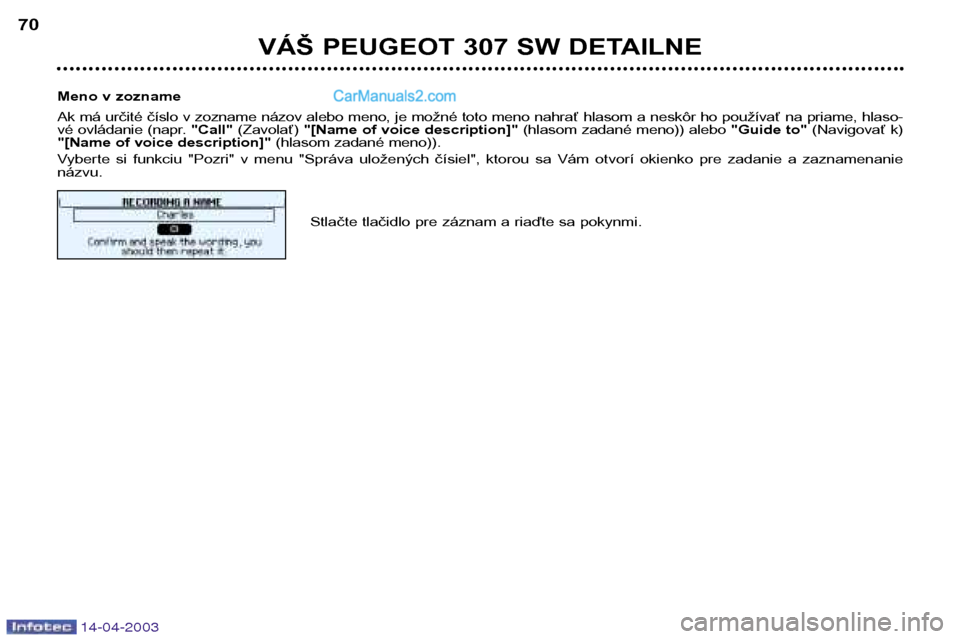 Peugeot 307 SW 2003 Užívateľská príručka (in Slovak) 14-04-2003
VÁŠ PEUGEOT 307 SW DETAILNE
70
Meno v zozname
Ak má určité číslo v zozname názov alebo meno, je možné toto meno nahrať hlasom a neskôr ho používať na priame, hlaso-
vé ovl Peugeot 307 SW 2003 Užívateľská príručka (in Slovak) 14-04-2003
VÁŠ PEUGEOT 307 SW DETAILNE
70
Meno v zozname
Ak má určité číslo v zozname názov alebo meno, je možné toto meno nahrať hlasom a neskôr ho používať na priame, hlaso-
vé ovl