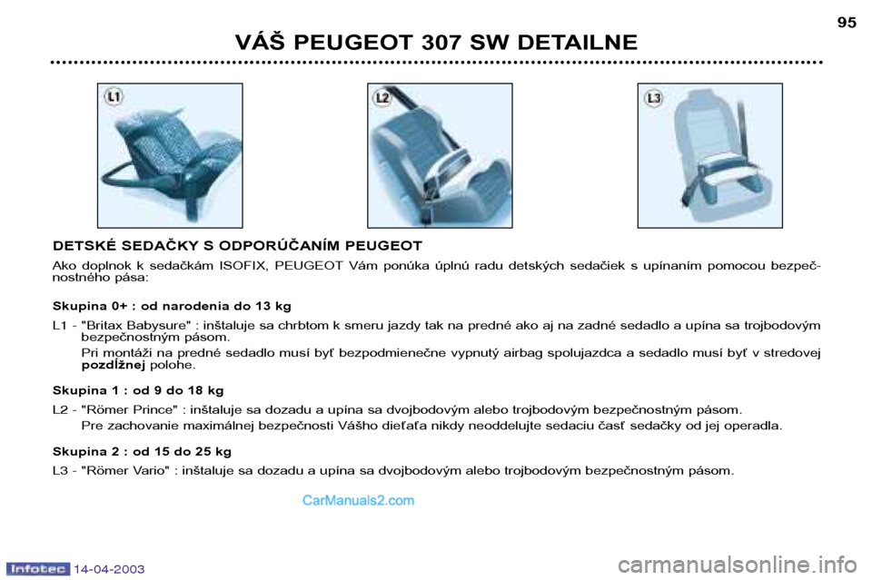 Peugeot 307 SW 2003 Užívateľská príručka (in Slovak) 14-04-2003
DETSKÉ SEDAČKY S ODPORÚČANÍM PEUGEOT
Ako doplnok k sedačkám ISOFIX, PEUGEOT Vám ponúka úplnú radu detských sedačiek s upínaním pomocou bezpeč-
nostného pás Peugeot 307 SW 2003 Užívateľská príručka (in Slovak) 14-04-2003
DETSKÉ SEDAČKY S ODPORÚČANÍM PEUGEOT
Ako doplnok k sedačkám ISOFIX, PEUGEOT Vám ponúka úplnú radu detských sedačiek s upínaním pomocou bezpeč-
nostného pás