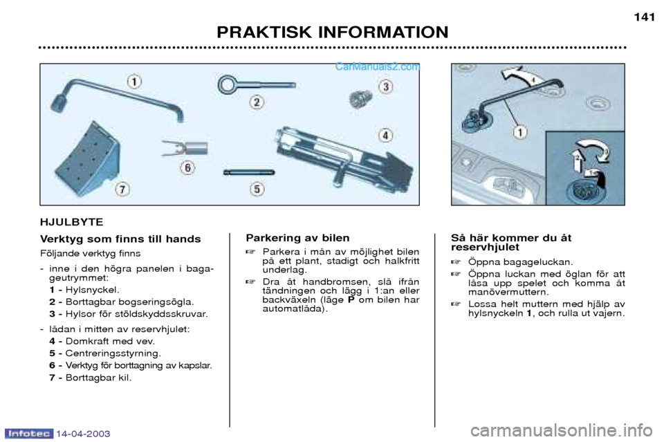 Peugeot 307 SW 2003  Ägarmanual (in Swedish) 14-04-2003
HJULBYTE 
Verktyg som finns till hands Fšljande verktyg finns  
- inne i den hšgra panelen i baga-geutrymmet: 1 - Hylsnyckel.
2 -  Borttagbar bogseringsšgla.
3 -  Hylsor fšr stšldskydd