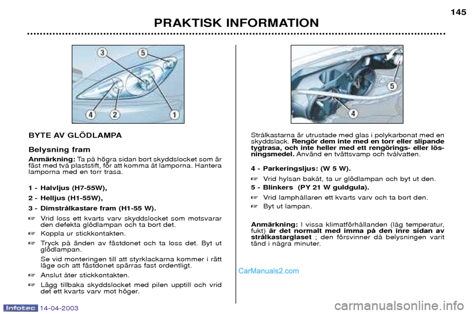 Peugeot 307 SW 2003  Ägarmanual (in Swedish) 14-04-2003
BYTE AV GL…DLAMPA Belysning fram AnmŠrkning:Ta pŒ hšgra sidan bort skyddslocket som Šr
fŠst med tvŒ plaststift, fšr att komma Œt lamporna. Hantera lamporna med en torr trasa. 
1 -