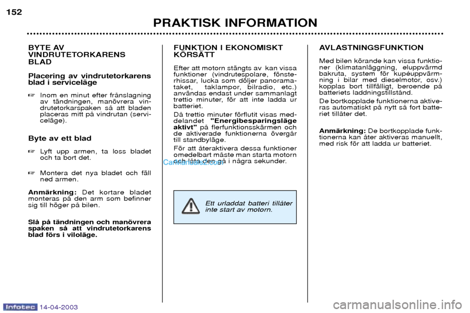 Peugeot 307 SW 2003  Ägarmanual (in Swedish) 14-04-2003
BYTE AV 
VINDRUTETORKARENSBLAD Placering av vindrutetorkarens blad i servicelŠge Inom en minut efter frŒnslagning av tŠndningen, manšvrera vin-drutetorkarspaken sŒ att bladenplaceras 