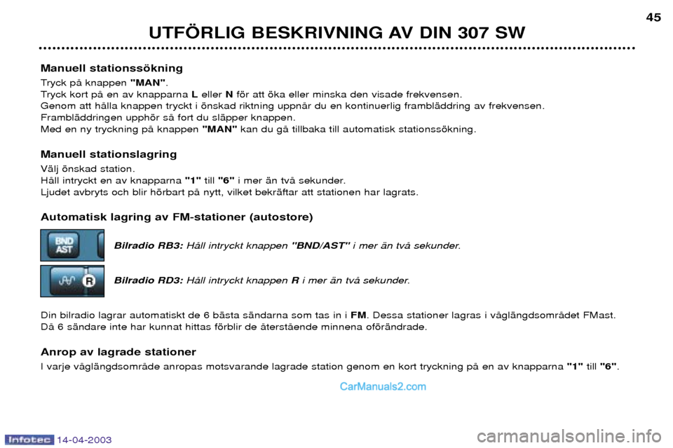 Peugeot 307 SW 2003  Ägarmanual (in Swedish) 14-04-2003
Manuell stationssškning 
Tryck pŒ knappen "MAN".
Tryck kort pŒ en av knapparna  Leller  Nfšr att ška eller minska den visade frekvensen.
Genom att hŒlla knappen tryckt i šnskad riktn