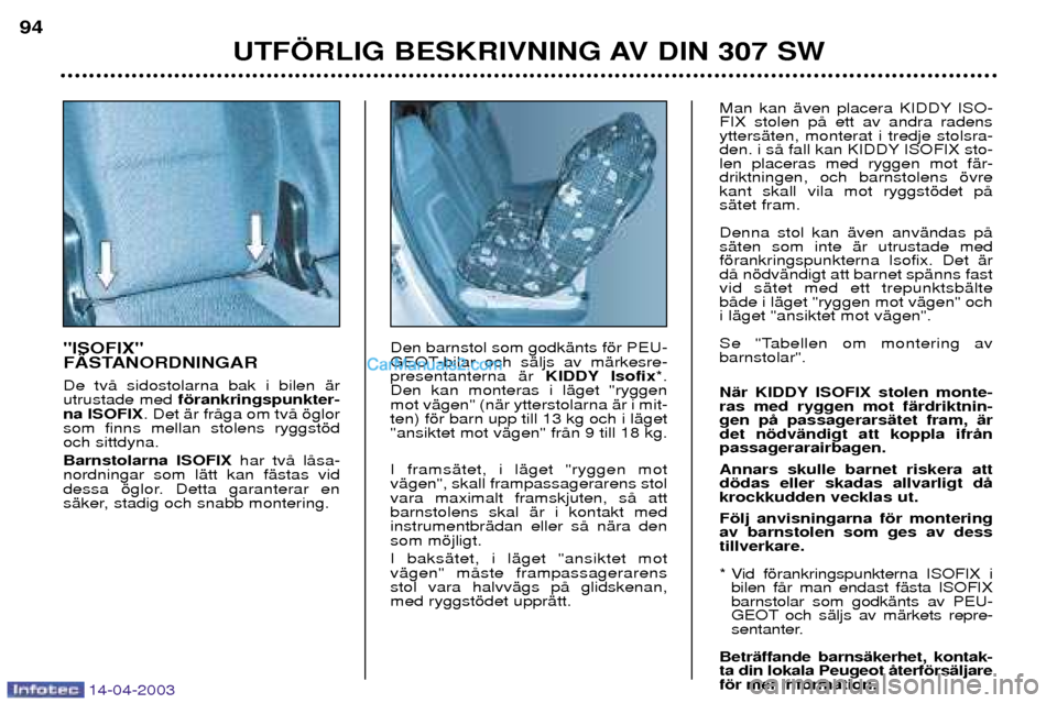 Peugeot 307 SW 2003 Ägarmanual (in Swedish) 14-04-2003
"ISOFIX"
F€STANORDNINGAR De tvŒ sidostolarna bak i bilen Šr utrustade med fšrankringspunkter-
na ISOFIX . Det Šr frŒga om tvŒ šglor
som finns mellan stolens ryggstšdoch sittdyna. Peugeot 307 SW 2003 Ägarmanual (in Swedish) 14-04-2003
"ISOFIX"
F€STANORDNINGAR De tvŒ sidostolarna bak i bilen Šr utrustade med fšrankringspunkter-
na ISOFIX . Det Šr frŒga om tvŒ šglor
som finns mellan stolens ryggstšdoch sittdyna.