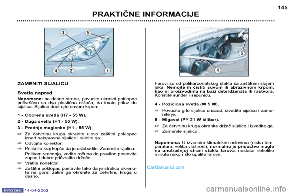Peugeot 307 SW 2003  Упутство за употребу (in Serbian) 14-04-2003
ZAMENITI SIJALICU 
Svetla napred Napomena:sa  desne  strane,  povucite  ukrasni  poklopac
pričvršćen  sa  dva  plastična  držača,  da  imate  prilaz  do 
sijalica. Sijalice dodirujte 