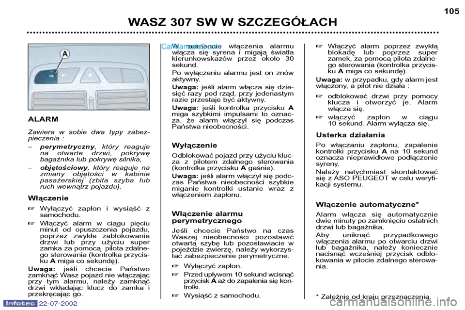 Peugeot 307 SW 2002.5  Instrukcja Obsługi (in Polish) ALARM 
Zawiera  w  sobie  dwa  typy  zabez- 
pieczenia : –perymetryczny ,  który  reaguje
na  otwarte  drzwi,  pokrywę 
bagażnika lub pokrywę silnika,
– objętościowy ,  który  reaguje  na
z
