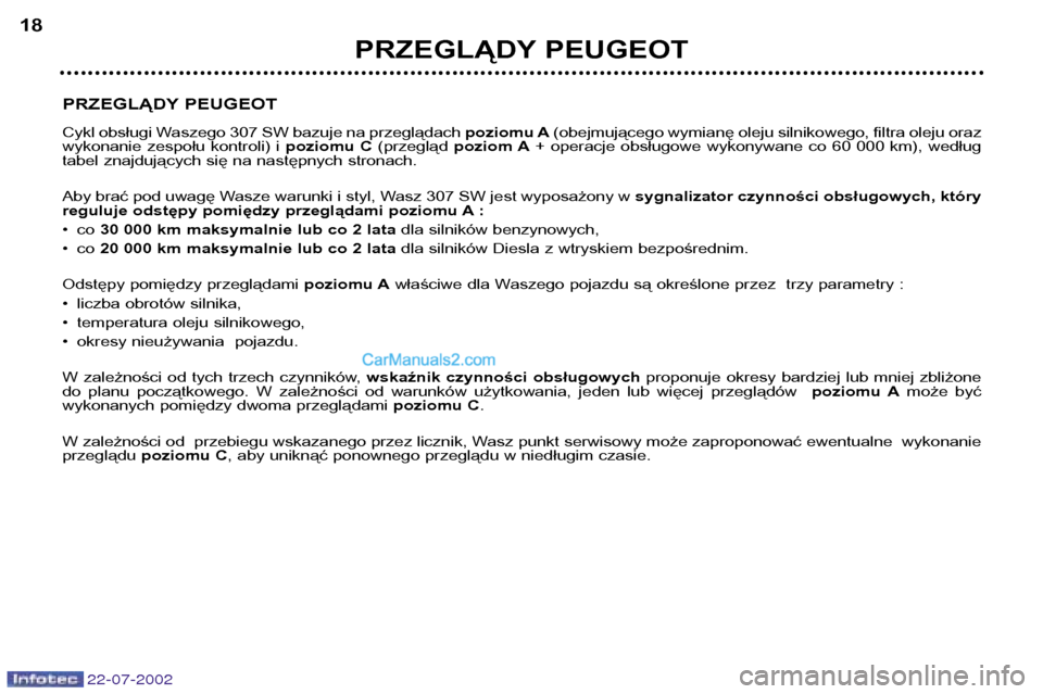 Peugeot 307 SW 2002.5  Instrukcja Obsługi (in Polish) 22-07-2002
PRZEGLĄDY PEUGEOT 
Cykl obsługi Waszego 307 SW bazuje na przeglądachpoziomu A(obejmującego wymianę oleju silnikowego, filtra oleju oraz
wykonanie  zespołu  kontroli)  i  poziomu  C(pr
