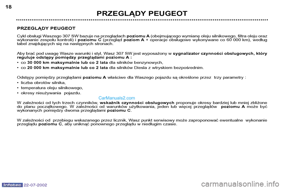 Peugeot 307 SW 2002.5 Instrukcja Obsługi (in Polish) 22-07-2002
PRZEGLĄDY PEUGEOT
Cykl obsługi Waszego 307 SW bazuje na przeglądachpoziomu A(obejmującego wymianę oleju silnikowego, filtra oleju oraz
wykonanie zespołu kontroli) i poziomu C(pr Peugeot 307 SW 2002.5 Instrukcja Obsługi (in Polish) 22-07-2002
PRZEGLĄDY PEUGEOT
Cykl obsługi Waszego 307 SW bazuje na przeglądachpoziomu A(obejmującego wymianę oleju silnikowego, filtra oleju oraz
wykonanie zespołu kontroli) i poziomu C(pr