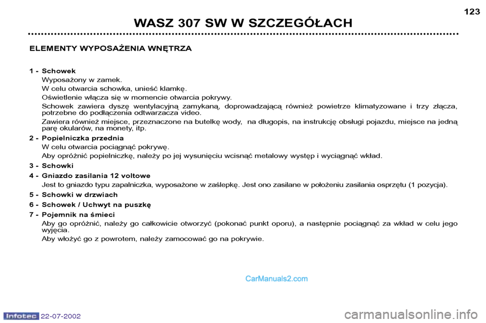 Peugeot 307 SW 2002.5 Instrukcja Obsługi (in Polish) 22-07-2002
ELEMENTY WYPOSAŻENIA WNĘTRZA
1 - SchowekWyposażony w zamek.
W celu otwarcia schowka, unieść klamkę.
Oświetlenie włącza się w momencie otwarcia pokrywy.
Schowek zawiera dyszę Peugeot 307 SW 2002.5 Instrukcja Obsługi (in Polish) 22-07-2002
ELEMENTY WYPOSAŻENIA WNĘTRZA
1 - SchowekWyposażony w zamek.
W celu otwarcia schowka, unieść klamkę.
Oświetlenie włącza się w momencie otwarcia pokrywy.
Schowek zawiera dyszę