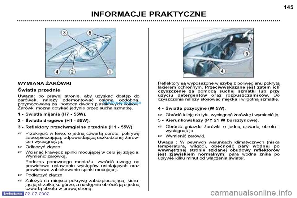 Peugeot 307 SW 2002.5  Instrukcja Obsługi (in Polish) WYMIANA ŻARÓWKI 
Światła przednie Uwaga:po  prawej  stronie,  aby  uzyskać  dostęp  do 
żarówek,  należy  zdemontować  osłonę  ozdobną,  
przymocowaną  za    pomocą  dwóch  plastikowyc