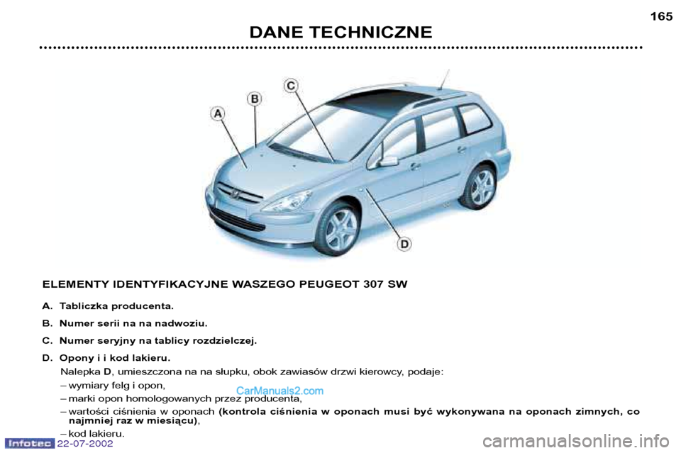 Peugeot 307 SW 2002.5  Instrukcja Obsługi (in Polish) DANE TECHNICZNE165
ELEMENTY IDENTYFIKACYJNE WASZEGO PEUGEOT 307 SW 
A. Tabliczka producenta. 
B. Numer serii na na nadwoziu.
C. Numer seryjny na tablicy rozdzielczej.
D. Opony i i kod lakieru. Nalepka