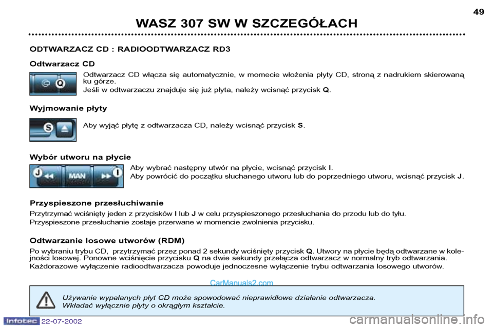 Peugeot 307 SW 2002.5  Instrukcja Obsługi (in Polish) 22-07-2002
ODTWARZACZ CD : RADIOODTWARZACZ RD3 
Odtwarzacz CDOdtwarzacz  CD  włącza  się  automatycznie,  w  momecie  włożenia  płyty  CD,  stroną  z  nadrukiem  skierowaną 
ku górze. 
Jeśli