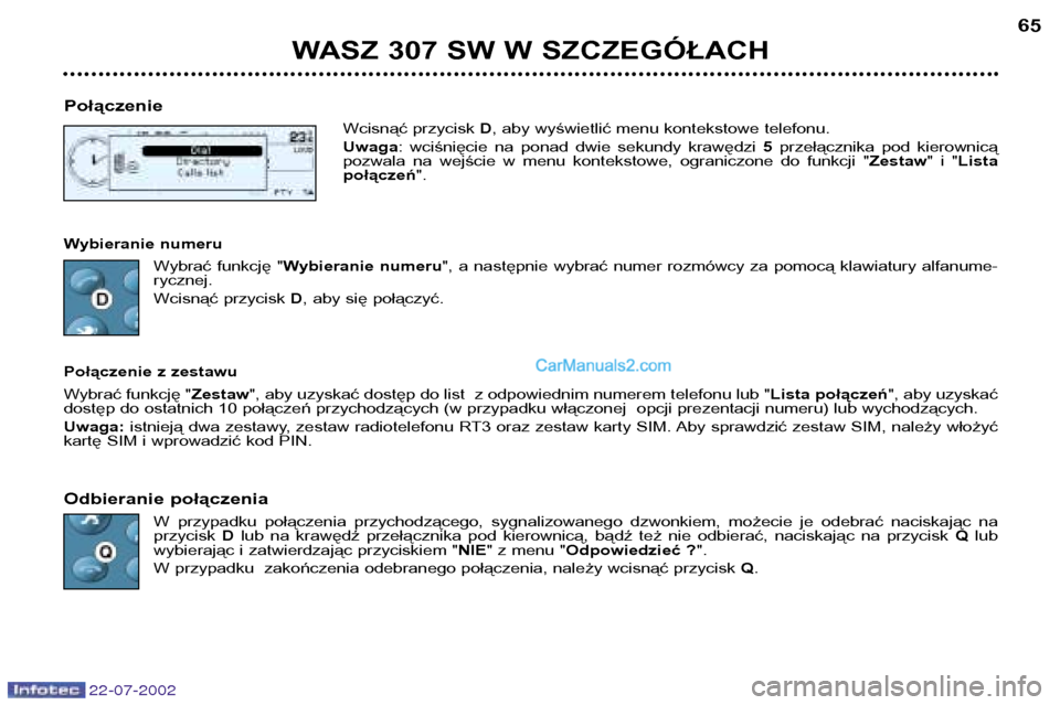 Peugeot 307 SW 2002.5  Instrukcja Obsługi (in Polish) 22-07-2002
WASZ 307 SW W SZCZEGÓŁACH65
Połączenie Wcisnąć przycisk D, aby wyświetlić menu kontekstowe telefonu.
Uwaga :  wciśnięcie  na  ponad  dwie  sekundy  krawędzi  5przełącznika  pod